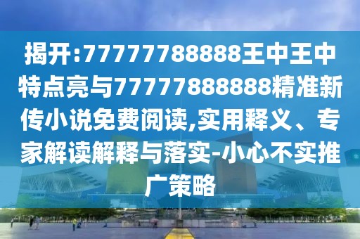揭開:77777788888王中王中特點亮與77777888888精準(zhǔn)新傳小說免費閱讀,實用釋義、專家解讀解釋與落實-小心不實推廣策略