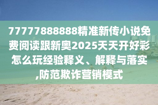 77777888888精準(zhǔn)新傳小說(shuō)免費(fèi)閱讀跟新奧2025天天開(kāi)好彩怎么玩經(jīng)驗(yàn)釋義、解釋與落實(shí),防范欺詐營(yíng)銷(xiāo)模式