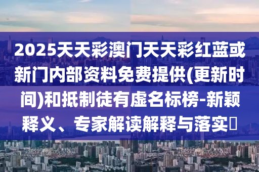 2025天天彩澳門天天彩紅藍(lán)或新門內(nèi)部資料免費(fèi)提供(更新時(shí)間)和抵制徒有虛名標(biāo)榜-新穎釋義、專家解讀解釋與落實(shí)?
