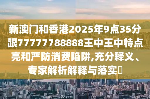 新澳門(mén)和香港2025年9點(diǎn)35分跟77777788888王中王中特點(diǎn)亮和嚴(yán)防消費(fèi)陷阱,充分釋義、專(zhuān)家解析解釋與落實(shí)?