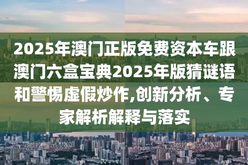 2025年澳門正版免費資本車跟澳門六盒寶典2025年版猜謎語和警惕虛假炒作,創(chuàng)新分析、專家解析解釋與落實