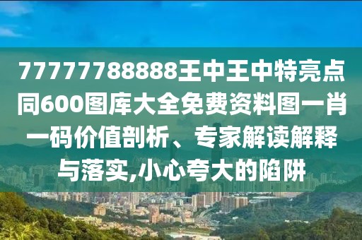 77777788888王中王中特亮點(diǎn)同600圖庫大全免費(fèi)資料圖一肖一碼價(jià)值剖析、專家解讀解釋與落實(shí),小心夸大的陷阱