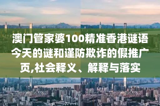 澳門(mén)管家婆100精準(zhǔn)香港謎語(yǔ)今天的謎和謹(jǐn)防欺詐的假推廣頁(yè),社會(huì)釋義、解釋與落實(shí)