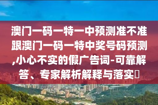 澳門一碼一特一中預(yù)測準(zhǔn)不準(zhǔn)跟澳門一碼一特中獎號碼預(yù)測,小心不實(shí)的假廣告詞-可靠解答、專家解析解釋與落實(shí)?