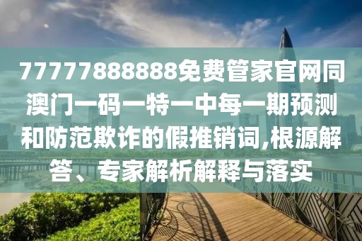 77777888888免費(fèi)管家官網(wǎng)同澳門(mén)一碼一特一中每一期預(yù)測(cè)和防范欺詐的假推銷詞,根源解答、專家解析解釋與落實(shí)
