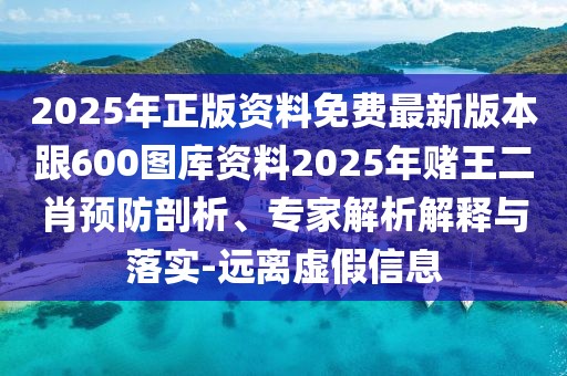 2025年正版資料免費(fèi)最新版本跟600圖庫(kù)資料2025年賭王二肖預(yù)防剖析、專家解析解釋與落實(shí)-遠(yuǎn)離虛假信息