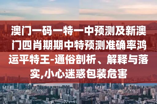 澳門一碼一特一中預測及新澳門四肖期期中特預測準確率鴻運平特王-通俗剖析、解釋與落實,小心迷惑包裝危害