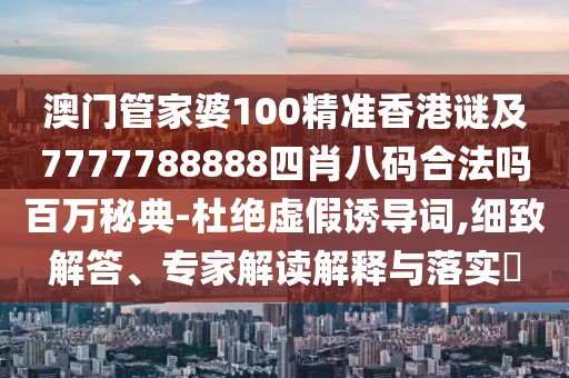 澳門管家婆100精準香港謎及7777788888四肖八碼合法嗎百萬秘典-杜絕虛假誘導詞,細致解答、專家解讀解釋與落實?