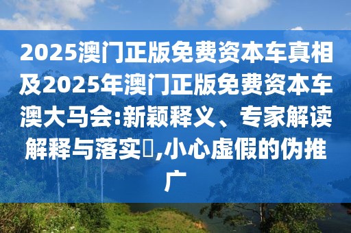 2025澳門正版免費(fèi)資本車真相及2025年澳門正版免費(fèi)資本車澳大馬會:新穎釋義、專家解讀解釋與落實(shí)?,小心虛假的偽推廣