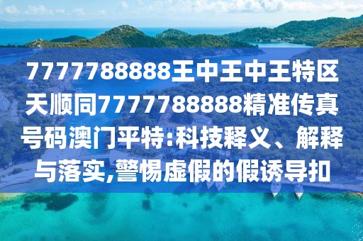 7777788888王中王中王特區(qū)天順同7777788888精準傳真號碼澳門平特:科技釋義、解釋與落實,警惕虛假的假誘導扣