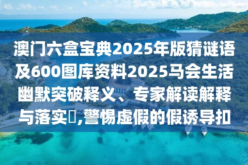 澳門六盒寶典2025年版猜謎語及600圖庫資料2025馬會生活幽默突破釋義、專家解讀解釋與落實?,警惕虛假的假誘導(dǎo)扣