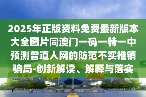 2025年正版資料免費最新版本大全圖片同澳門一碼一特一中預測曾道人網(wǎng)的防范不實推銷騙局-創(chuàng)新解讀、解釋與落實
