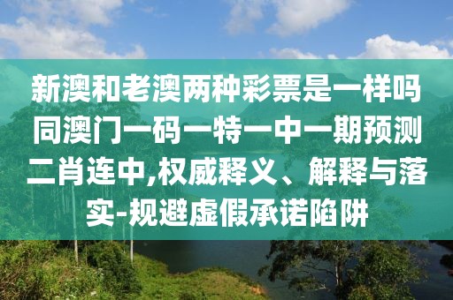 新澳和老澳兩種彩票是一樣嗎同澳門一碼一特一中一期預(yù)測(cè)二肖連中,權(quán)威釋義、解釋與落實(shí)-規(guī)避虛假承諾陷阱
