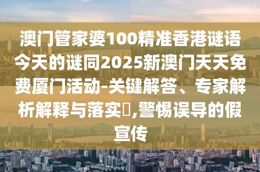 澳門管家婆100精準香港謎語今天的謎同2025新澳門天天免費廈門活動-關鍵解答、專家解析解釋與落實?,警惕誤導的假宣傳