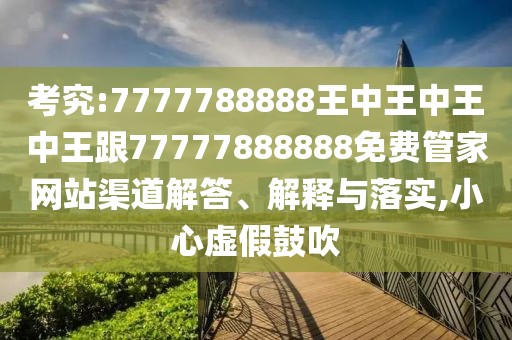 考究:7777788888王中王中王中王跟77777888888免費管家網(wǎng)站渠道解答、解釋與落實,小心虛假鼓吹