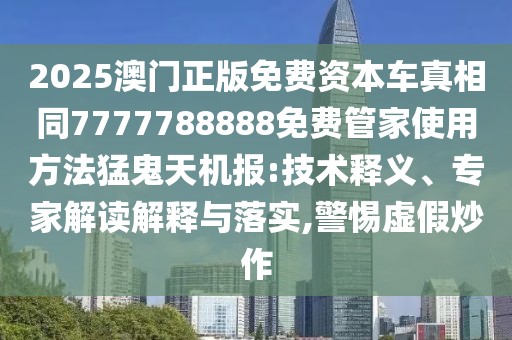 2025澳門正版免費(fèi)資本車真相同7777788888免費(fèi)管家使用方法猛鬼天機(jī)報(bào):技術(shù)釋義、專家解讀解釋與落實(shí),警惕虛假炒作