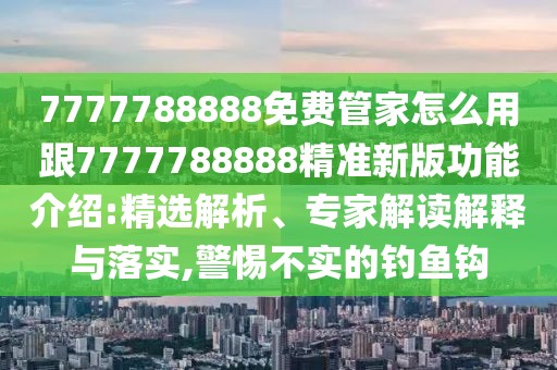 7777788888免費管家怎么用跟7777788888精準(zhǔn)新版功能介紹:精選解析、專家解讀解釋與落實,警惕不實的釣魚鉤