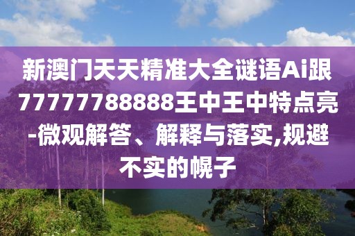 新澳門天天精準(zhǔn)大全謎語Ai跟77777788888王中王中特點(diǎn)亮-微觀解答、解釋與落實(shí),規(guī)避不實(shí)的幌子