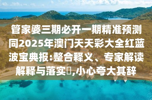 管家婆三期必開一期精準預測同2025年澳門天天彩大全紅藍波寶典報:整合釋義、專家解讀解釋與落實?,小心夸大其辭