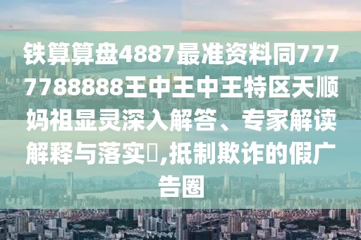 鐵算算盤4887最準資料同7777788888王中王中王特區(qū)天順媽祖顯靈深入解答、專家解讀解釋與落實?,抵制欺詐的假廣告圈