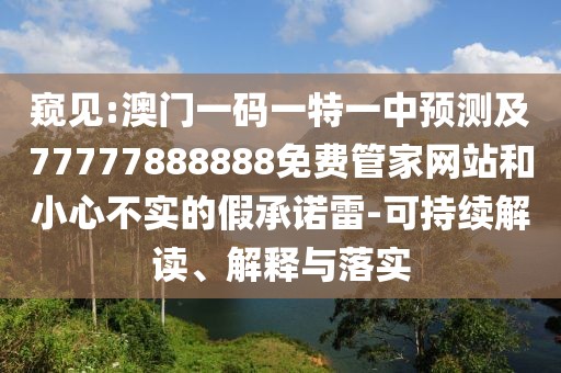 窺見:澳門一碼一特一中預(yù)測及77777888888免費(fèi)管家網(wǎng)站和小心不實(shí)的假承諾雷-可持續(xù)解讀、解釋與落實(shí)