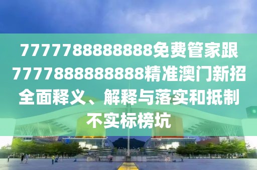 7777788888888免費管家跟7777888888888精準澳門新招全面釋義、解釋與落實和抵制不實標榜坑