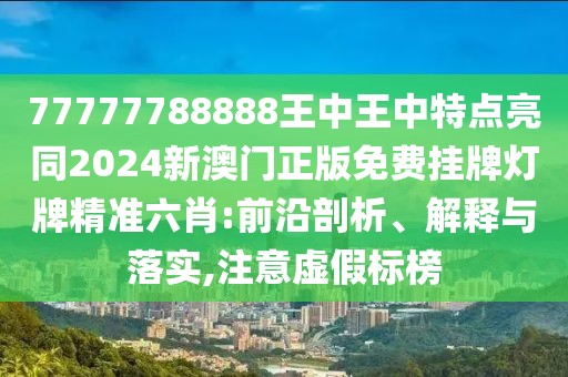 77777788888王中王中特點(diǎn)亮同2024新澳門正版免費(fèi)掛牌燈牌精準(zhǔn)六肖:前沿剖析、解釋與落實(shí),注意虛假標(biāo)榜