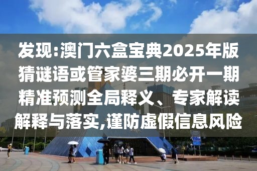 發(fā)現(xiàn):澳門六盒寶典2025年版猜謎語或管家婆三期必開一期精準預(yù)測全局釋義、專家解讀解釋與落實,謹防虛假信息風(fēng)險