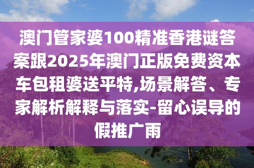 澳門管家婆100精準香港謎答案跟2025年澳門正版免費資本車包租婆送平特,場景解答、專家解析解釋與落實-留心誤導的假推廣雨