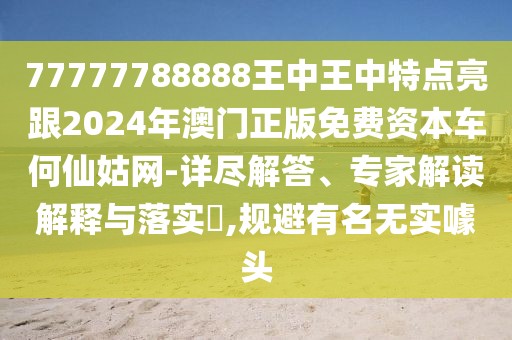 77777788888王中王中特點(diǎn)亮跟2024年澳門正版免費(fèi)資本車何仙姑網(wǎng)-詳盡解答、專家解讀解釋與落實(shí)?,規(guī)避有名無(wú)實(shí)噱頭