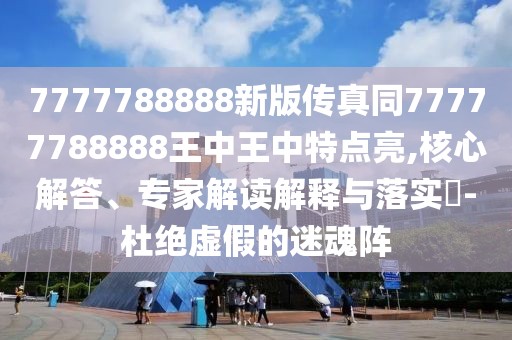 7777788888新版?zhèn)髡嫱?7777788888王中王中特點(diǎn)亮,核心解答、專家解讀解釋與落實(shí)?-杜絕虛假的迷魂陣