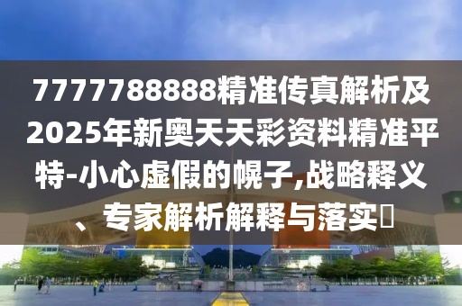 7777788888精準(zhǔn)傳真解析及2025年新奧天天彩資料精準(zhǔn)平特-小心虛假的幌子,戰(zhàn)略釋義、專(zhuān)家解析解釋與落實(shí)?