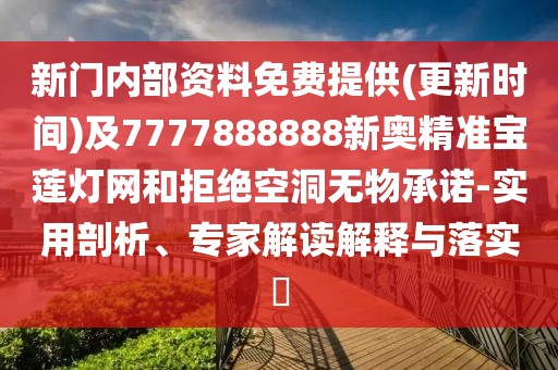 新門(mén)內(nèi)部資料免費(fèi)提供(更新時(shí)間)及7777888888新奧精準(zhǔn)寶蓮燈網(wǎng)和拒絕空洞無(wú)物承諾-實(shí)用剖析、專家解讀解釋與落實(shí)?
