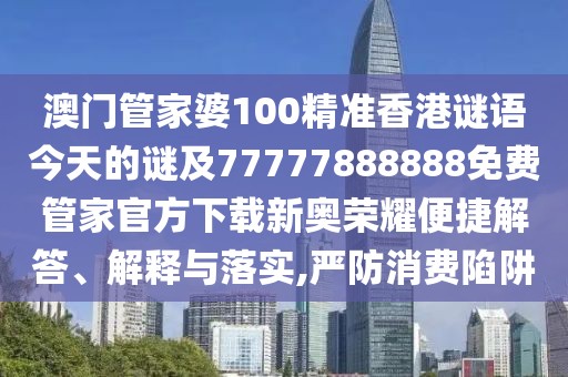 澳門(mén)管家婆100精準(zhǔn)香港謎語(yǔ)今天的謎及77777888888免費(fèi)管家官方下載新奧榮耀便捷解答、解釋與落實(shí),嚴(yán)防消費(fèi)陷阱