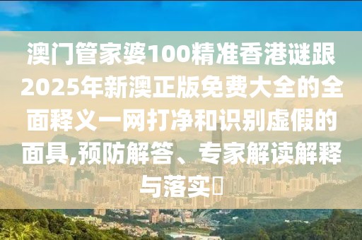 澳門管家婆100精準(zhǔn)香港謎跟2025年新澳正版免費大全的全面釋義一網(wǎng)打凈和識別虛假的面具,預(yù)防解答、專家解讀解釋與落實?