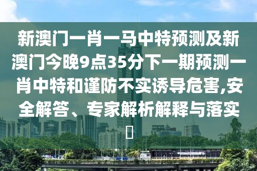 新澳門一肖一馬中特預(yù)測(cè)及新澳門今晚9點(diǎn)35分下一期預(yù)測(cè)一肖中特和謹(jǐn)防不實(shí)誘導(dǎo)危害,安全解答、專家解析解釋與落實(shí)?