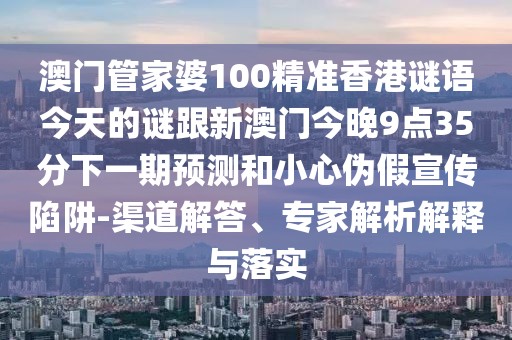 澳門管家婆100精準(zhǔn)香港謎語今天的謎跟新澳門今晚9點(diǎn)35分下一期預(yù)測和小心偽假宣傳陷阱-渠道解答、專家解析解釋與落實(shí)