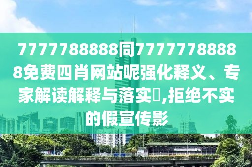 7777788888同77777788888免費四肖網(wǎng)站呢強化釋義、專家解讀解釋與落實?,拒絕不實的假宣傳影