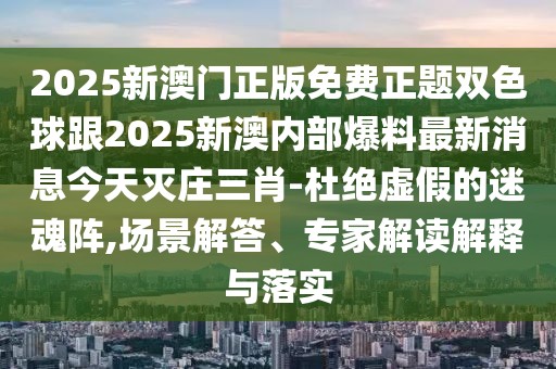 2025新澳門(mén)正版免費(fèi)正題雙色球跟2025新澳內(nèi)部爆料最新消息今天滅莊三肖-杜絕虛假的迷魂陣,場(chǎng)景解答、專(zhuān)家解讀解釋與落實(shí)