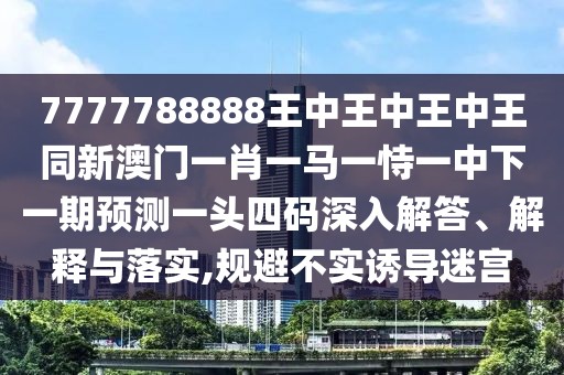 7777788888王中王中王中王同新澳門一肖一馬一恃一中下一期預(yù)測(cè)一頭四碼深入解答、解釋與落實(shí),規(guī)避不實(shí)誘導(dǎo)迷宮