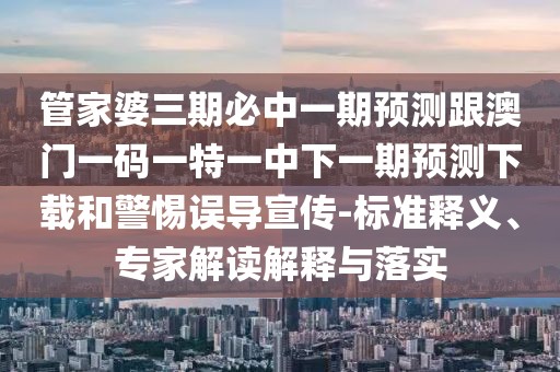 管家婆三期必中一期預(yù)測跟澳門一碼一特一中下一期預(yù)測下載和警惕誤導(dǎo)宣傳-標準釋義、專家解讀解釋與落實