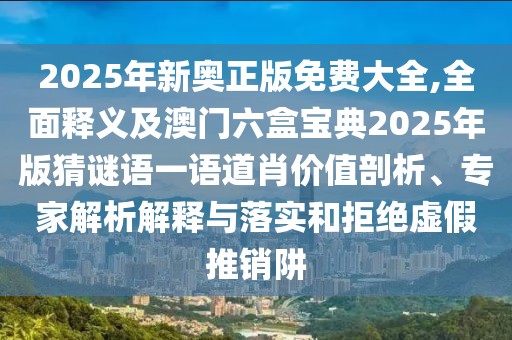 2025年新奧正版免費(fèi)大全,全面釋義及澳門(mén)六盒寶典2025年版猜謎語(yǔ)一語(yǔ)道肖價(jià)值剖析、專(zhuān)家解析解釋與落實(shí)和拒絕虛假推銷(xiāo)阱