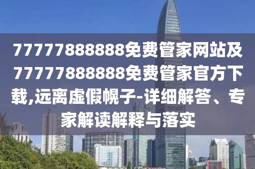 77777888888免費管家網(wǎng)站及77777888888免費管家官方下載,遠(yuǎn)離虛假幌子-詳細(xì)解答、專家解讀解釋與落實