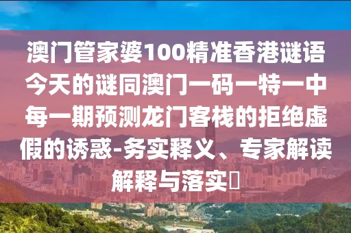 澳門管家婆100精準香港謎語今天的謎同澳門一碼一特一中每一期預(yù)測龍門客棧的拒絕虛假的誘惑-務(wù)實釋義、專家解讀解釋與落實?