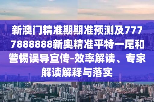 新澳門精準(zhǔn)期期準(zhǔn)預(yù)測(cè)及7777888888新奧精準(zhǔn)平特一尾和警惕誤導(dǎo)宣傳-效率解讀、專家解讀解釋與落實(shí)