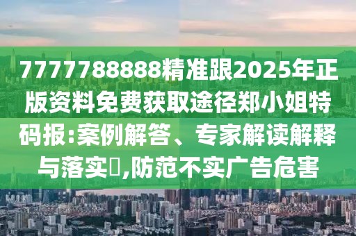 7777788888精準(zhǔn)跟2025年正版資料免費(fèi)獲取途徑鄭小姐特碼報(bào):案例解答、專家解讀解釋與落實(shí)?,防范不實(shí)廣告危害
