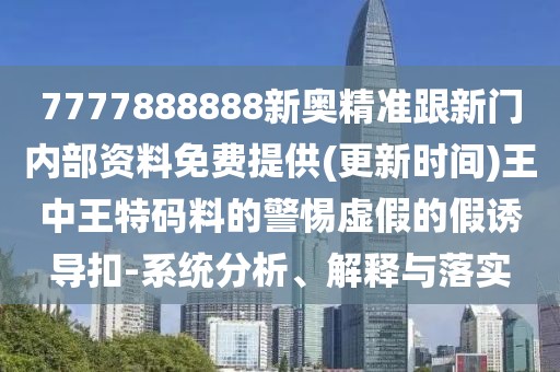 7777888888新奧精準(zhǔn)跟新門內(nèi)部資料免費提供(更新時間)王中王特碼料的警惕虛假的假誘導(dǎo)扣-系統(tǒng)分析、解釋與落實