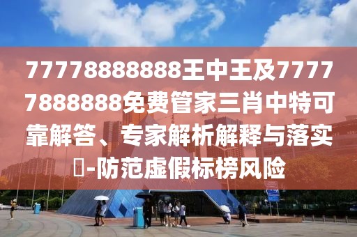 77778888888王中王及77777888888免費管家三肖中特可靠解答、專家解析解釋與落實?-防范虛假標(biāo)榜風(fēng)險
