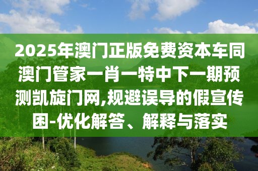 2025年澳門正版免費(fèi)資本車同澳門管家一肖一特中下一期預(yù)測凱旋門網(wǎng),規(guī)避誤導(dǎo)的假宣傳困-優(yōu)化解答、解釋與落實