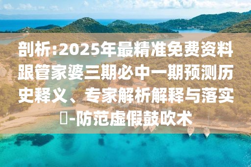 剖析:2025年最精準(zhǔn)免費(fèi)資料跟管家婆三期必中一期預(yù)測(cè)歷史釋義、專(zhuān)家解析解釋與落實(shí)?-防范虛假鼓吹術(shù)